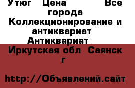 Утюг › Цена ­ 6 000 - Все города Коллекционирование и антиквариат » Антиквариат   . Иркутская обл.,Саянск г.